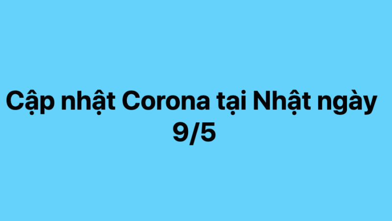 Cập nhật Corona tại Nhật ngày 9/5