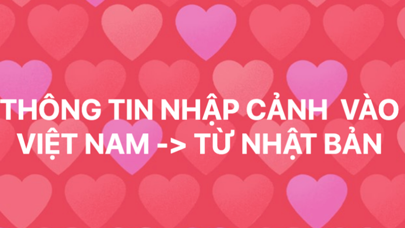 THÔNG TIN NHẬP CẢNH VÀO VIỆT NAM -> TỪ NHẬT BẢN